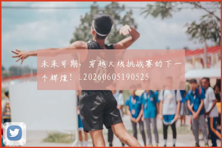 未来可期，穿越火线挑战赛的下一个辉煌！_20260605190525