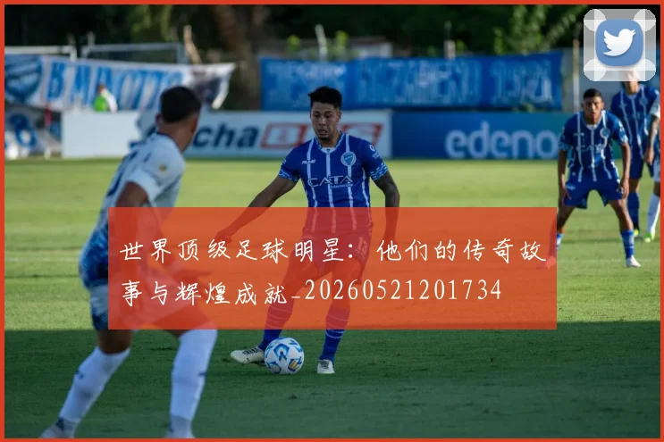 世界顶级足球明星：他们的传奇故事与辉煌成就_20260521201734