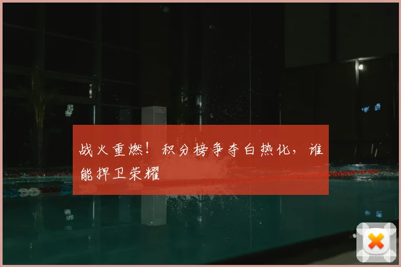战火重燃！积分榜争夺白热化，谁能捍卫荣耀