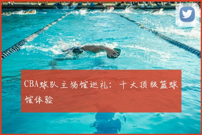 CBA球队主场馆巡礼：十大顶级篮球馆体验