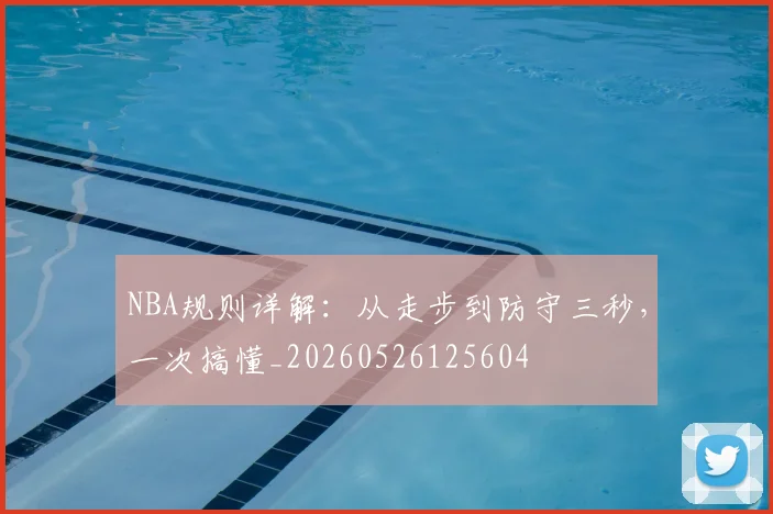 NBA规则详解：从走步到防守三秒，一次搞懂_20260526125604