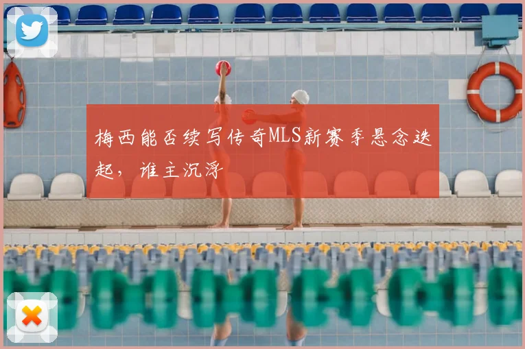 梅西能否续写传奇MLS新赛季悬念迭起，谁主沉浮