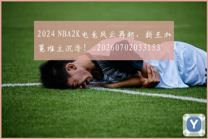 2024 NBA2K电竞风云再起,新王加冕谁主沉浮!_20260702033153