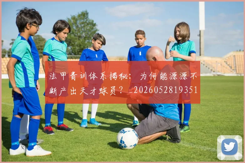 法甲青训体系揭秘：为何能源源不断产出天才球员？_20260528193517