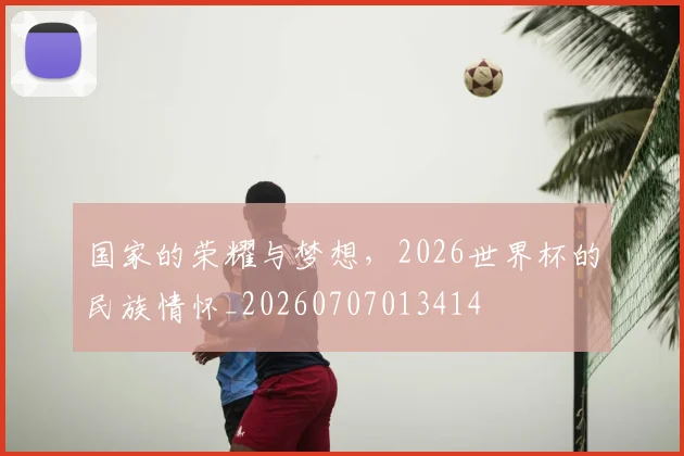 国家的荣耀与梦想，2026世界杯的民族情怀_20260707013414