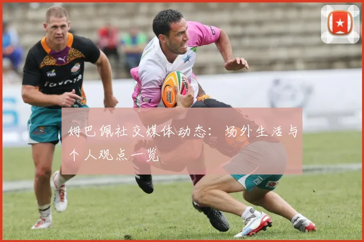 姆巴佩社交媒体动态:场外生活与个人观点一览