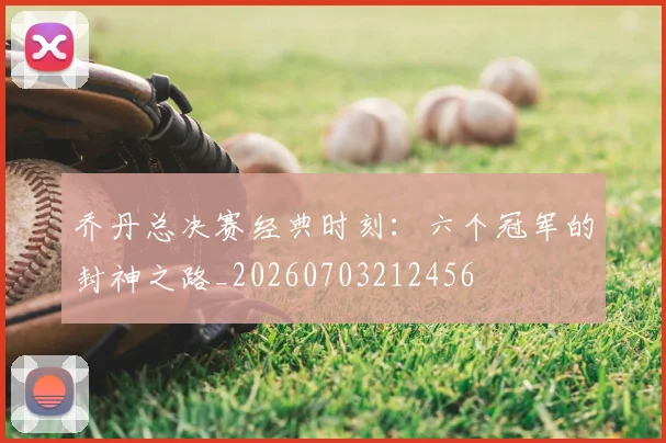 乔丹总决赛经典时刻:六个冠军的封神之路_20260703212456