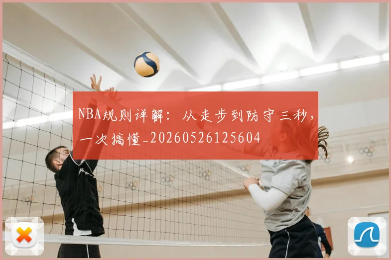 NBA规则详解：从走步到防守三秒，一次搞懂_20260526125604