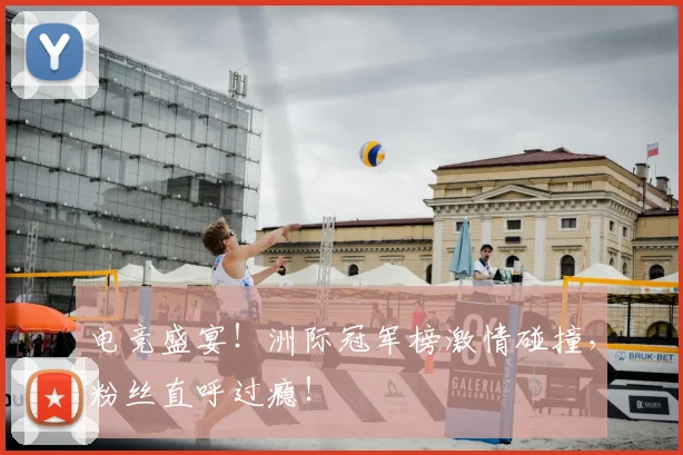 电竞盛宴！洲际冠军榜激情碰撞，粉丝直呼过瘾！