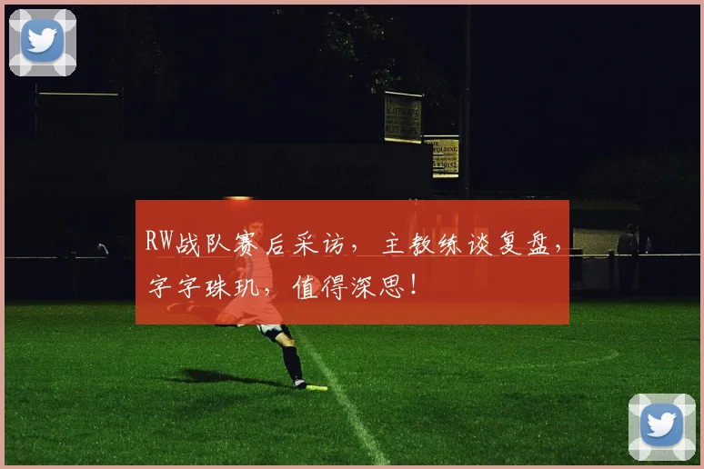 RW战队赛后采访，主教练谈复盘，字字珠玑，值得深思！