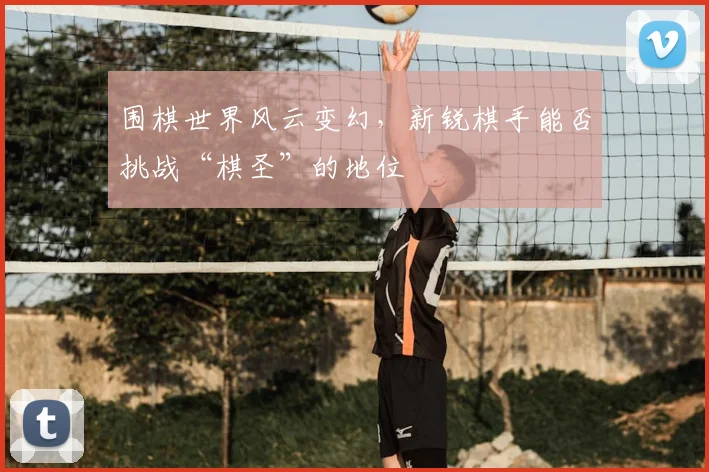 围棋世界风云变幻，新锐棋手能否挑战“棋圣”的地位