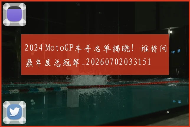 2024 MotoGP车手名单揭晓!谁将问鼎年度总冠军_20260702033151