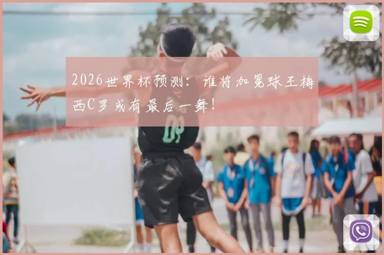 2026世界杯预测:谁将加冕球王梅西C罗或有最后一舞!