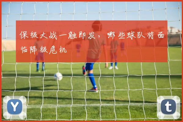 保级大战一触即发，哪些球队将面临降级危机