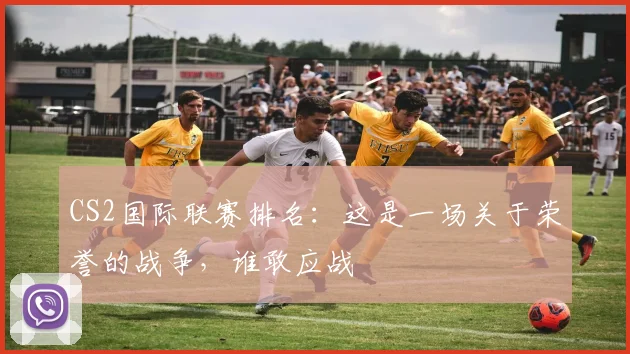 CS2国际联赛排名:这是一场关于荣誉的战争,谁敢应战