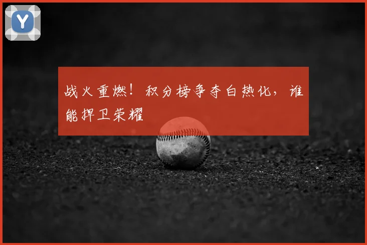战火重燃!积分榜争夺白热化,谁能捍卫荣耀