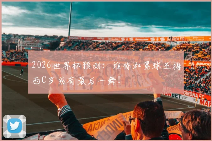 2026世界杯预测:谁将加冕球王梅西C罗或有最后一舞!