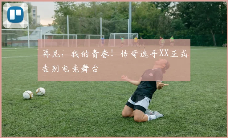 再见,我的青春!传奇选手XX正式告别电竞舞台