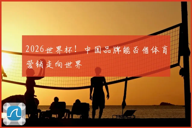 2026世界杯！中国品牌能否借体育营销走向世界