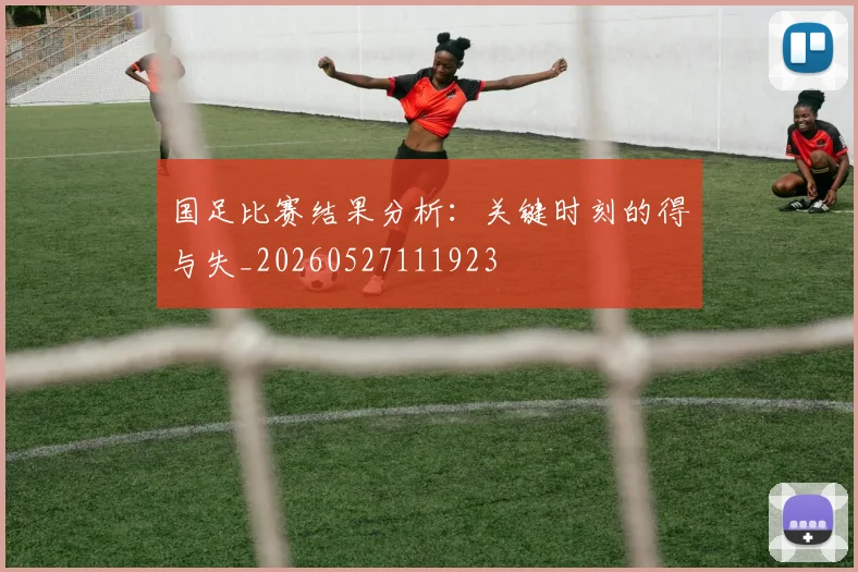 国足比赛结果分析：关键时刻的得与失_20260527111923