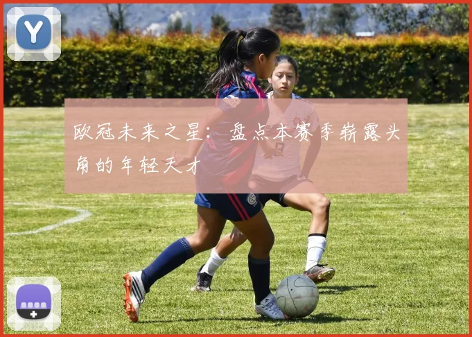 欧冠未来之星:盘点本赛季崭露头角的年轻天才