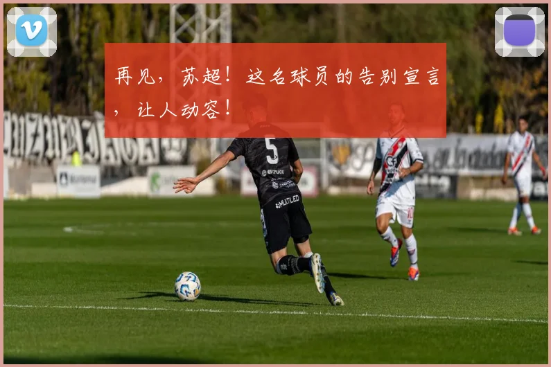 再见,苏超!这名球员的告别宣言,让人动容!
