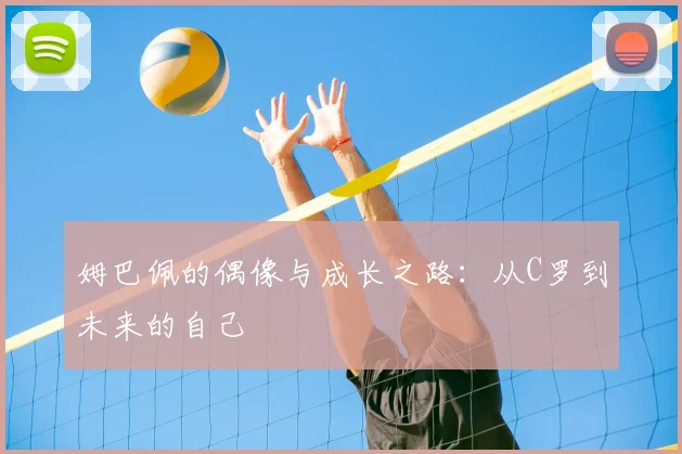 姆巴佩的偶像与成长之路：从C罗到未来的自己