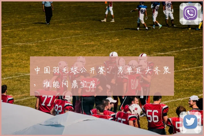 中国羽毛球公开赛：男单巨头齐聚，谁能问鼎宝座