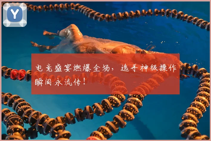 电竞盛宴燃爆全场,选手神级操作瞬间永流传!
