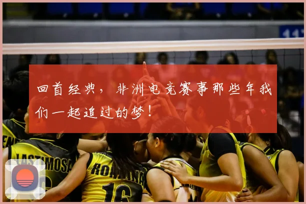回首经典,非洲电竞赛事那些年我们一起追过的梦!