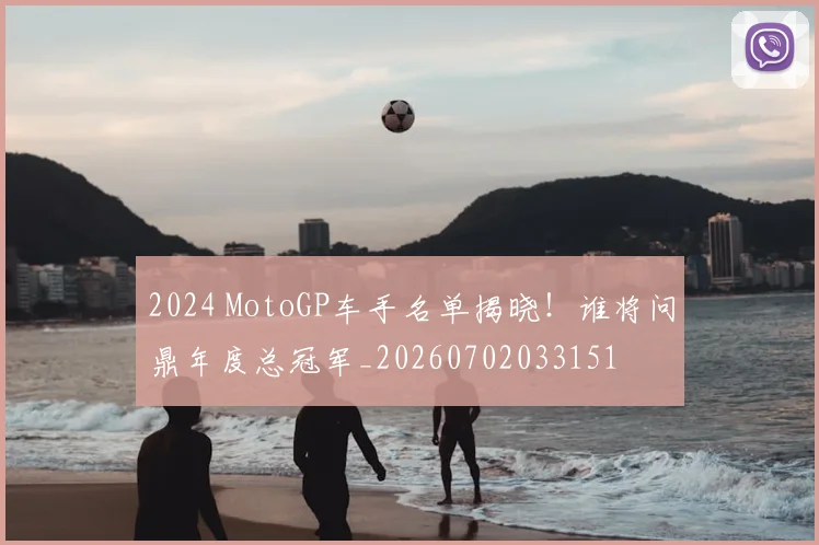 2024 MotoGP车手名单揭晓!谁将问鼎年度总冠军_20260702033151