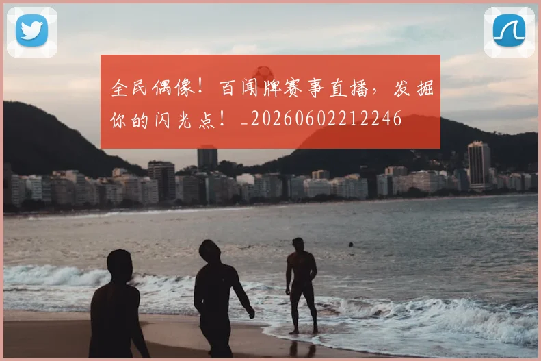 全民偶像！百闻牌赛事直播，发掘你的闪光点！_20260602212246