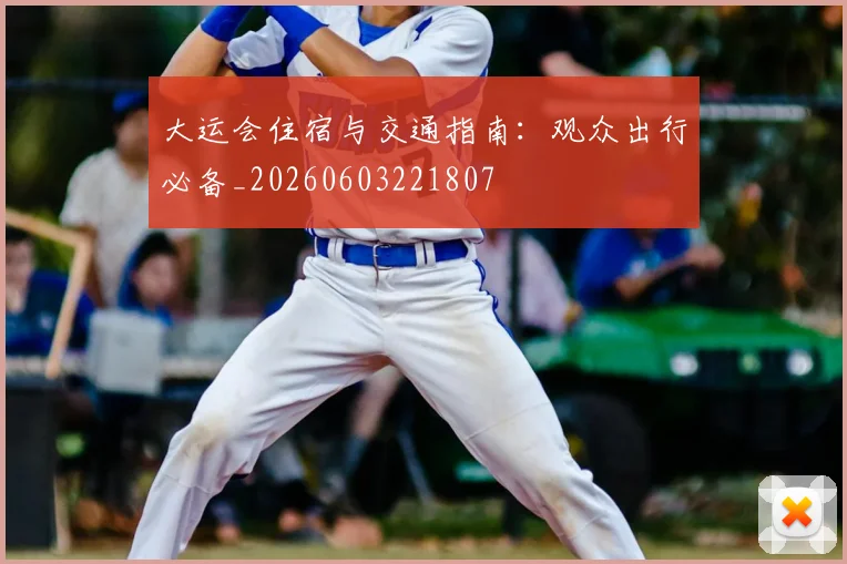 大运会住宿与交通指南:观众出行必备_20260603221807