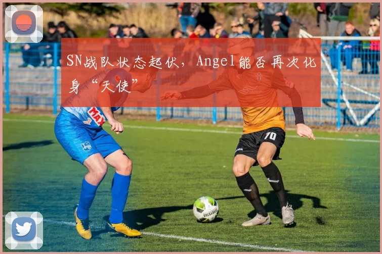 SN战队状态起伏，Angel能否再次化身“天使”