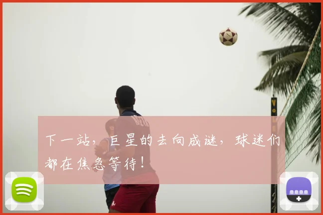 下一站，巨星的去向成谜，球迷们都在焦急等待！