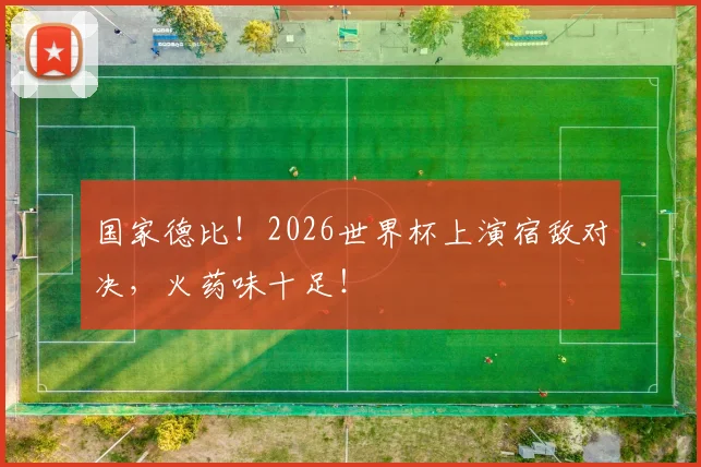 国家德比！2026世界杯上演宿敌对决，火药味十足！
