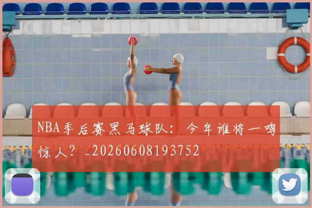 NBA季后赛黑马球队：今年谁将一鸣惊人？_20260608193752