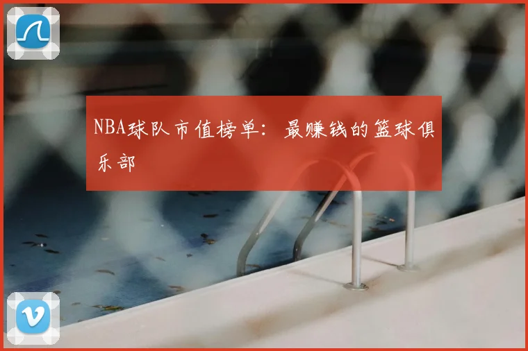 NBA球队市值榜单：最赚钱的篮球俱乐部