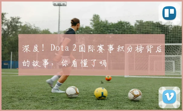 深度!Dota 2国际赛事积分榜背后的故事,你看懂了吗