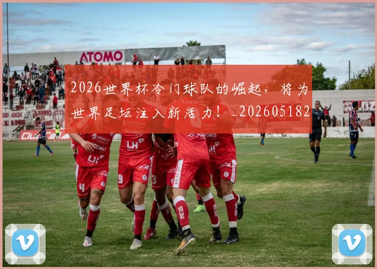 2026世界杯冷门球队的崛起，将为世界足坛注入新活力！_20260518215302