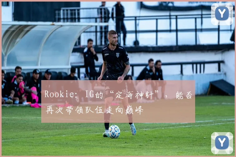 Rookie：IG的“定海神针”，能否再次带领队伍走向巅峰