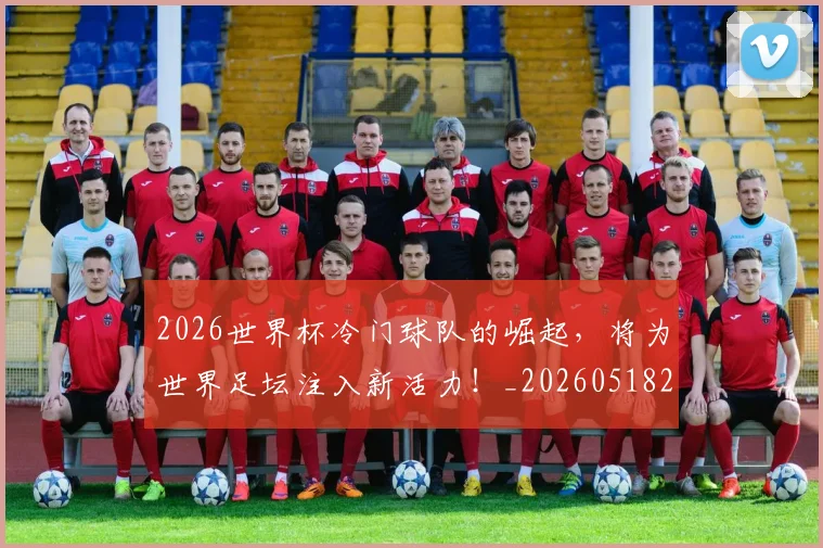 2026世界杯冷门球队的崛起,将为世界足坛注入新活力!_20260518215302