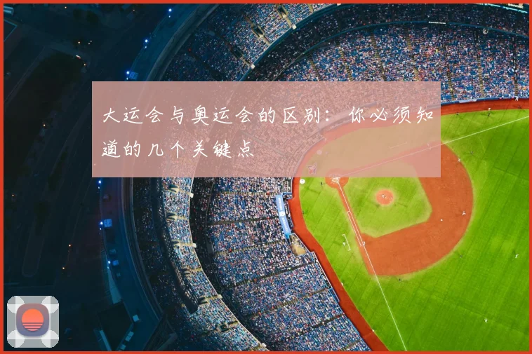 大运会与奥运会的区别：你必须知道的几个关键点