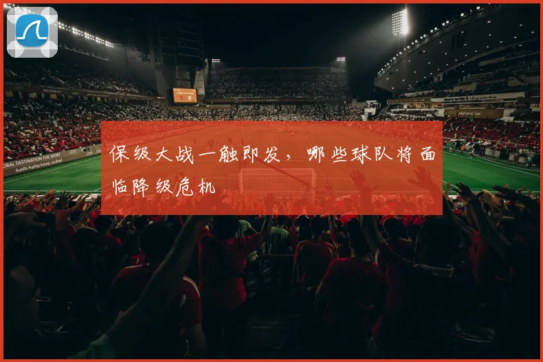保级大战一触即发，哪些球队将面临降级危机