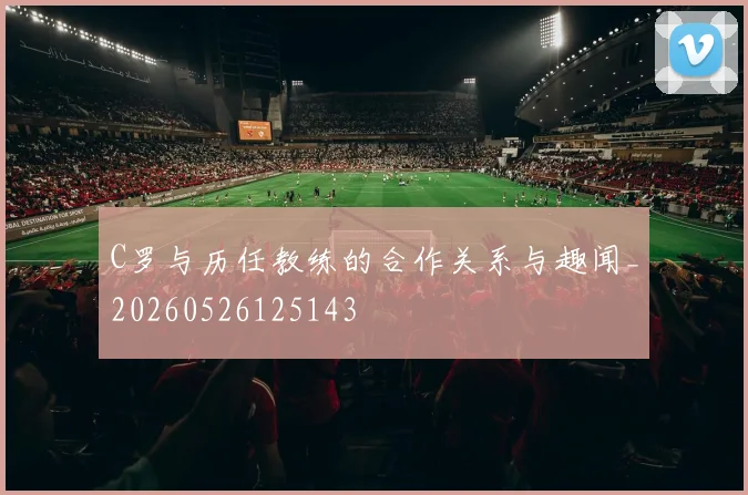 C罗与历任教练的合作关系与趣闻_20260526125143