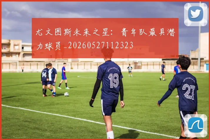 尤文图斯未来之星:青年队最具潜力球员_20260527112323