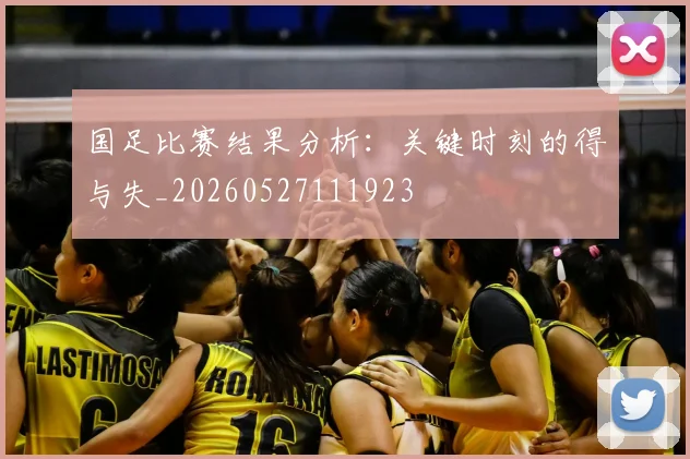 国足比赛结果分析:关键时刻的得与失_20260527111923