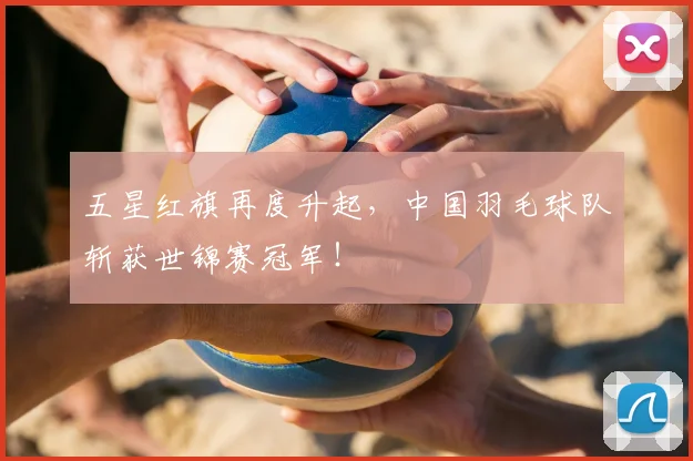五星红旗再度升起，中国羽毛球队斩获世锦赛冠军！