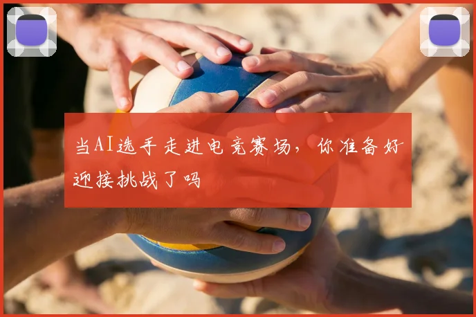 当AI选手走进电竞赛场,你准备好迎接挑战了吗