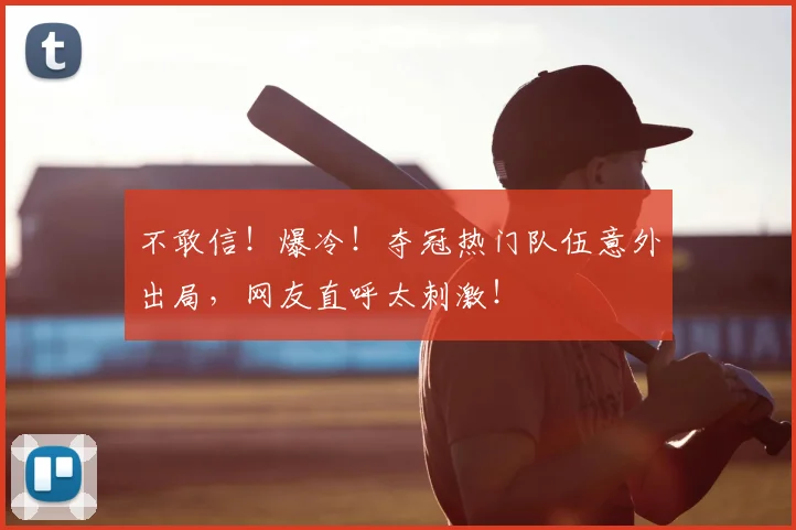 不敢信！爆冷！夺冠热门队伍意外出局，网友直呼太刺激！